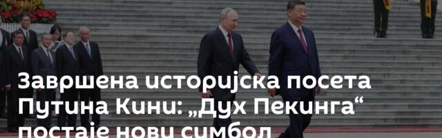 Завршена историјска посета Путина Кини: „Дух Пекинга“ постаје нови симбол савезништва