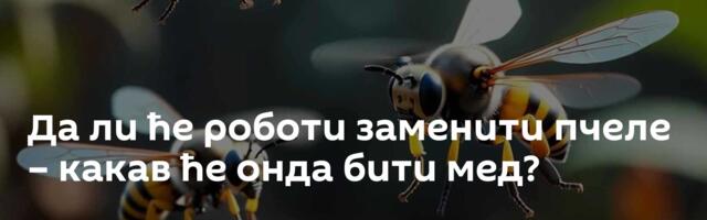 Да ли ће роботи заменити пчеле – какав ће онда бити мед?