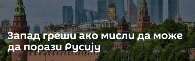 Запад греши ако мисли да може да порази Русију