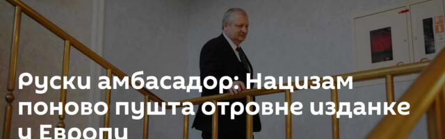 Руски амбасадор: Нацизам поново пушта отровне изданке у Европи