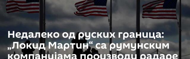 Недалеко од руских граница: „Локид Мартин“ са румунским компанијама производи радаре
