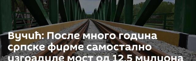 Вучић: После много година српске фирме самостално изградиле мост од 12,5 милиона евра