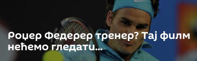Роџер Федерер тренер? Тај филм нећемо гледати...