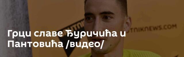 Грци славе Ђуричића и Пантовића /видео/