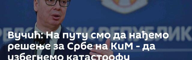 Вучић: На путу смо да нађемо решење за Србе на КиМ - да избегнемо катастрофу
