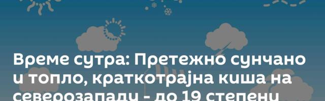 Време сутра:  Претежно сунчано и топло, краткотрајна киша на северозападу - до 19 степени