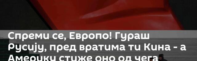 Спреми се, Европо! Гураш Русију, пред вратима ти Кина - а Америку стиже оно од чега страхује