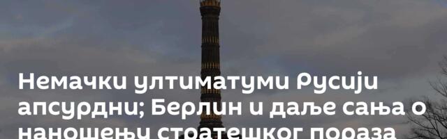 Немачки ултиматуми Русији апсурдни; Берлин и даље сања о наношењу стратешког пораза Москви