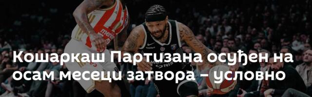 Кошаркаш Партизана осуђен на осам месеци затвора – условно