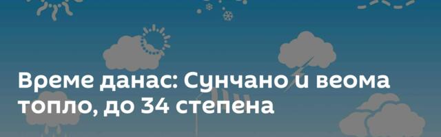 Време данас: Сунчано и веома топло, до 34 степена