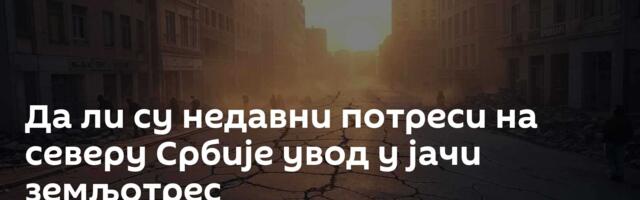 Да ли су недавни потреси на северу Србије увод у јачи земљотрес