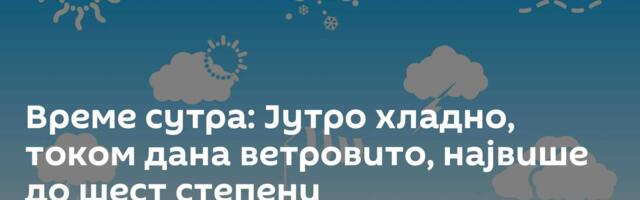 Време сутра: Јутро хладно, током дана ветровито, највише до шест степени