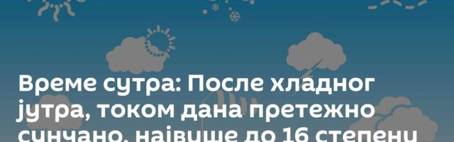 Време сутра: После хладног јутра, током дана претежно сунчано, највише до 16 степени
