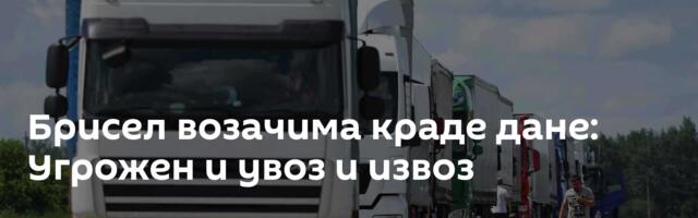 Брисел возачима краде дане: Угрожен и увоз и извоз