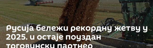 Русија бележи рекордну жетву у 2025. и остаје поуздан трговински партнер
