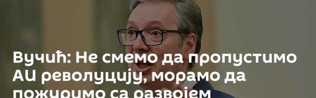 Вучић: Не смемо да пропустимо АИ револуцију, морамо да пожуримо са развојем