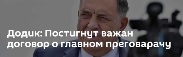 Додик: Постигнут важан договор о главном преговарачу