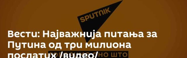 Вести: Најважнија питања за Путина од три милиона послатих /видео/