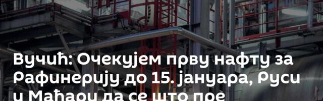 Вучић: Очекујем прву нафту за Рафинерију до 15. јануара, Руси и Мађари да се што пре договоре