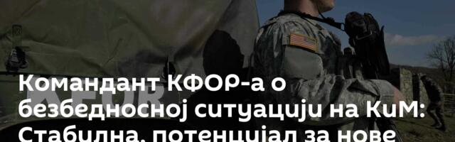 Командант КФОР-а о безбедносној ситуацији на КиМ: Стабилна, потенцијал за нове тензије на северу
