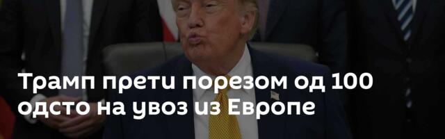 Трамп прети порезом од 100 одсто на увоз из Европе