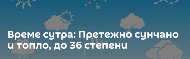 Време сутра: Претежно сунчано и топло, до 36 степени