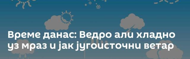 Време данас: Ведро али хладно уз мраз и јак југоисточни ветар