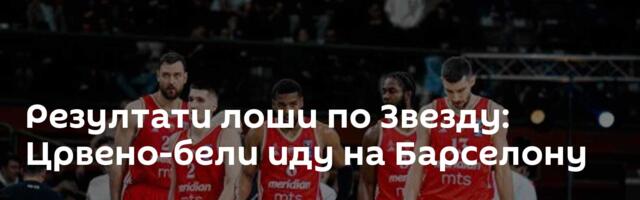 Резултати лоши по Звезду: Црвено-бели иду на Барселону