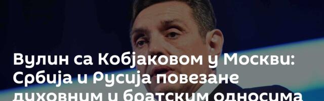 Вулин са Кобјаковом у Москви: Србија и Русија повезане духовним и братским односима