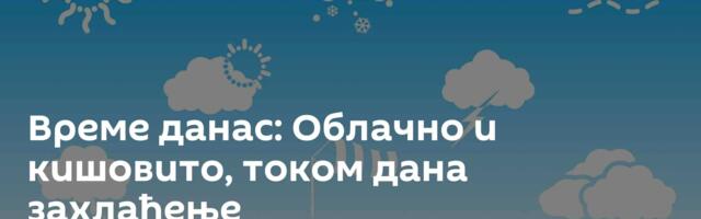 Време данас: Облачно и кишовито, током дана захлађење