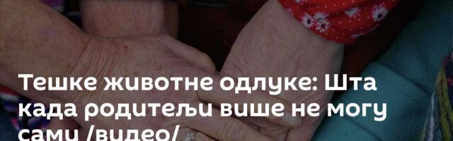 Тешке животне одлуке: Шта када родитељи више не могу сами /видео/