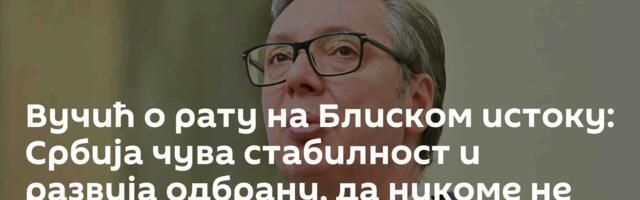Вучић о рату на Блиском истоку: Србија чува стабилност и развија одбрану, да никоме не будемо мета