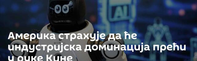 Америка страхује да ће индустријска доминација прећи у руке Кине