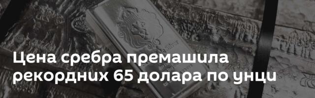 Цена сребра премашила рекордних 65 долара по унци