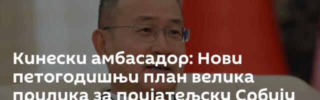 Кинески амбасадор: Нови петогодишњи план велика прилика за пријатељску Србију