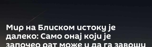 Мир на Блиском истоку је далеко: Само онај који је започео рат може и да га заврши