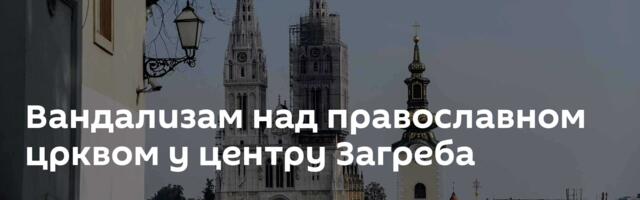 Вандализам над православном црквом у центру Загреба