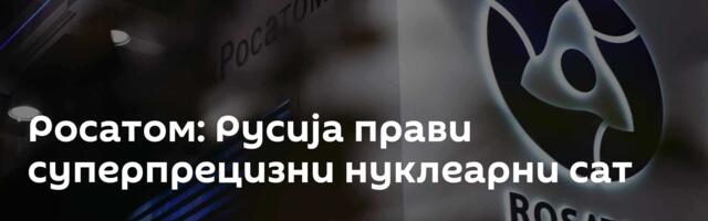 Росатом: Русија прави суперпрецизни нуклеарни сат