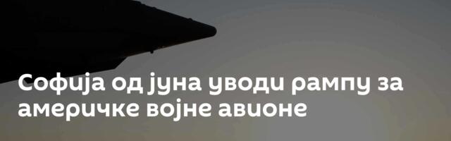 Софија од јуна уводи рампу за америчке војне авионе