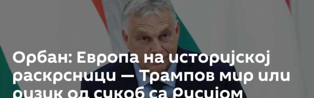 Орбан: Европа на историјској раскрсници — Трампов мир или ризик од сукоб са Русијом