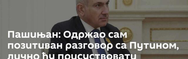 Пашињан: Одржао сам позитиван разговор са Путином, лично ћу присуствовати следећем састанку ЕАЕУ