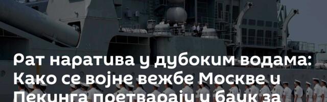 Рат наратива у дубоким водама: Како се војне вежбе Москве и Пекинга претварају у баук за Запад