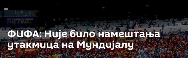 ФИФА: Није било намештања утакмица на Мундијалу