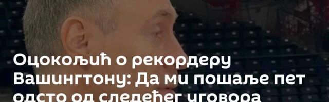 Оцокољић о рекордеру Вашингтону: Да ми пошаље пет одсто од следећег уговора
