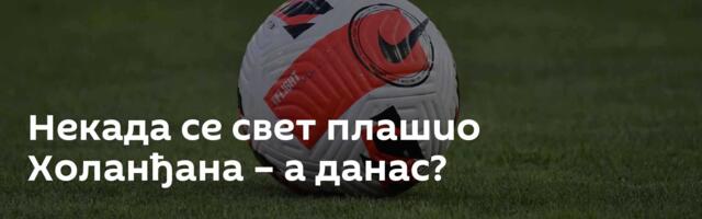 Некада се свет плашио Холанђана – а данас?