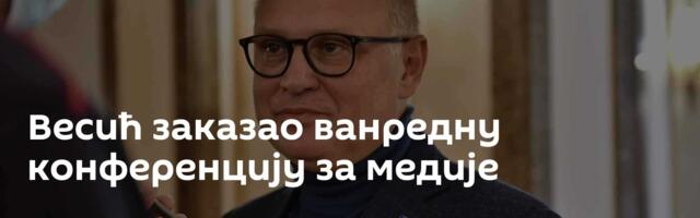 Весић заказао ванредну конференцију за медије