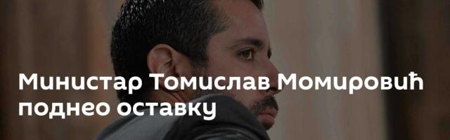 Министар Томислав Момировић поднео оставку