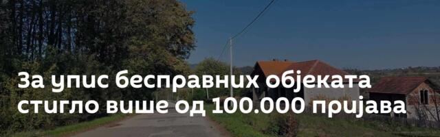За упис бесправних објеката стигло више од 100.000 пријава