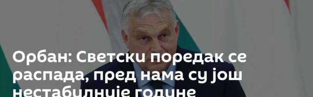 Орбан: Светски поредак се распада, пред нама су још нестабилније године