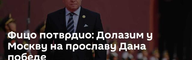 Фицо потврдио: Долазим у Москву на прославу Дана победе